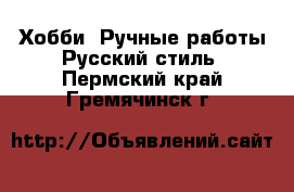 Хобби. Ручные работы Русский стиль. Пермский край,Гремячинск г.